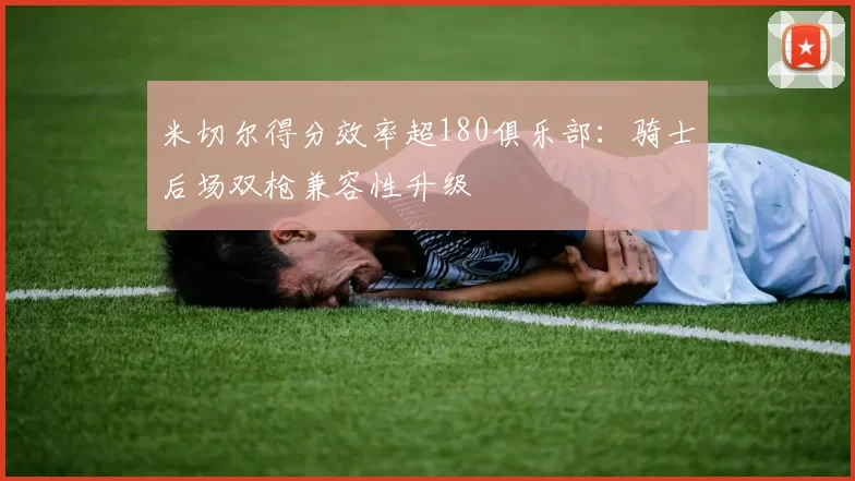 米切尔得分效率超180俱乐部：骑士后场双枪兼容性升级
