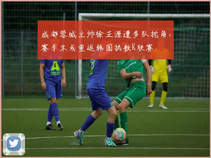 成都蓉城主帅徐正源遭多队挖角，赛季末或重返韩国执教K联赛