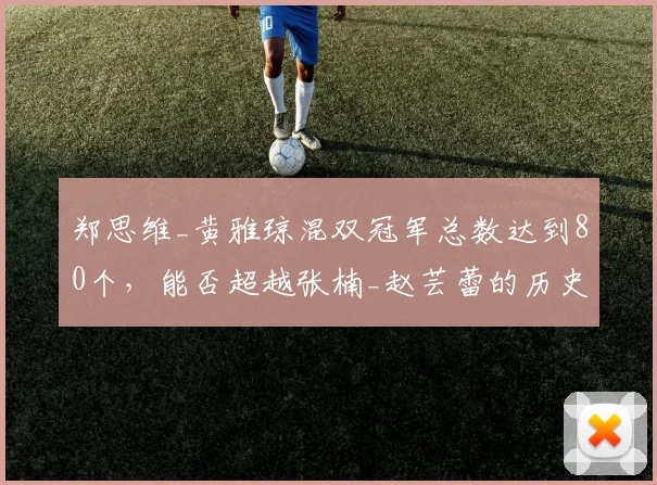 郑思维_黄雅琼混双冠军总数达到80个，能否超越张楠_赵芸蕾的历史纪录？