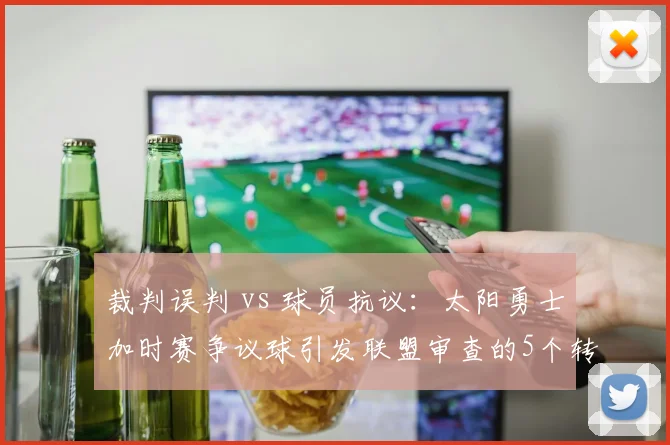 裁判误判 vs 球员抗议：太阳勇士加时赛争议球引发联盟审查的5个转折点