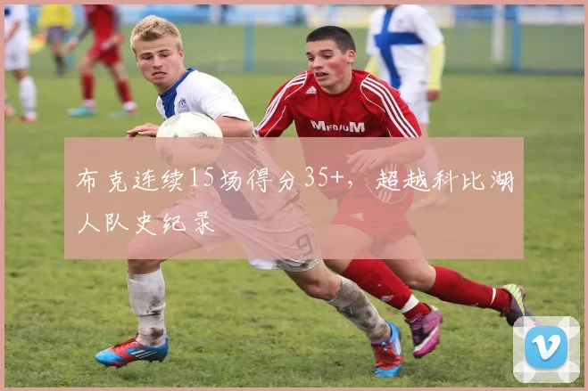 布克连续15场得分35+，超越科比湖人队史纪录