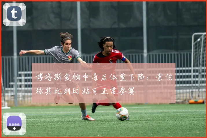 博塔斯食物中毒后体重下降，索伯称其比利时站可正常参赛