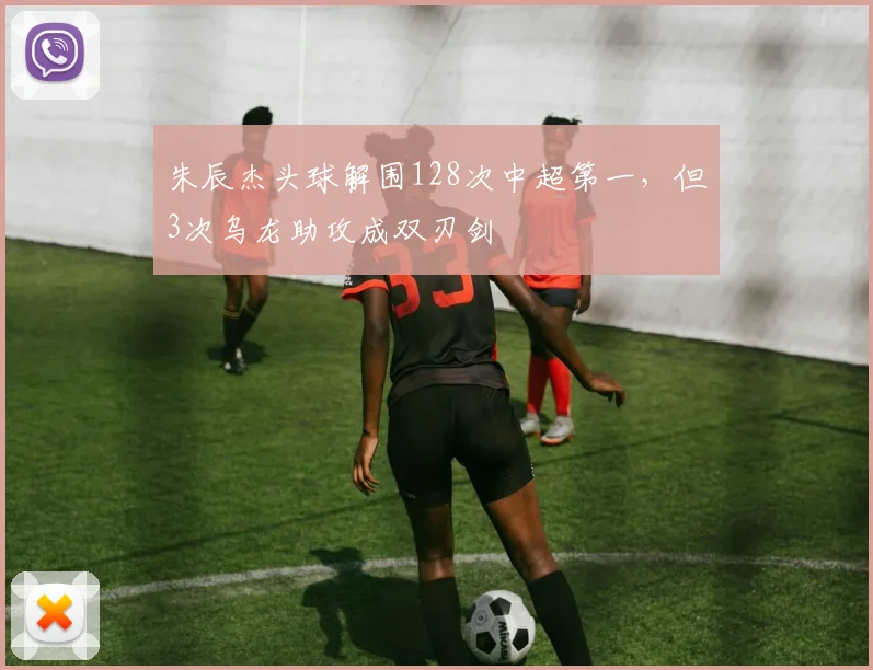 朱辰杰头球解围128次中超第一，但3次乌龙助攻成双刃剑