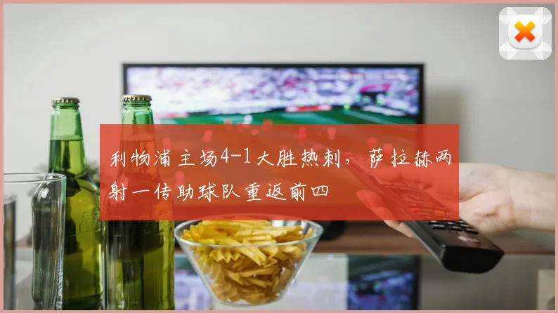 利物浦主场4-1大胜热刺，萨拉赫两射一传助球队重返前四