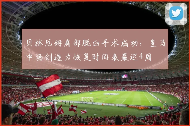 贝林厄姆肩部脱臼手术成功，皇马中场创造力恢复时间表最迟4周