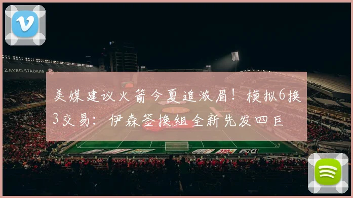 美媒建议火箭今夏追浓眉！模拟6换3交易：伊森签换组全新先发四巨