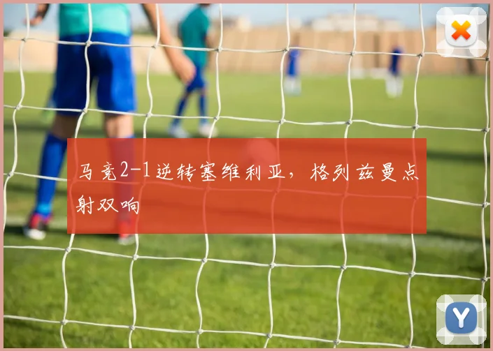 马竞2-1逆转塞维利亚，格列兹曼点射双响